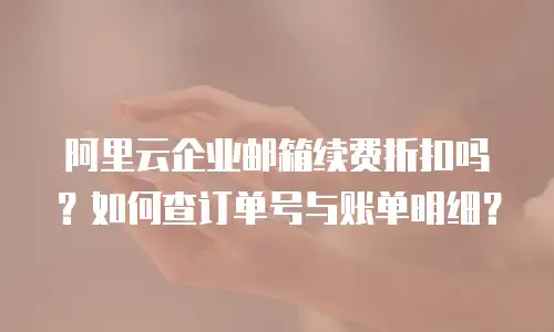 阿里云企业邮箱续费折扣吗？如何查订单号与账单明细？