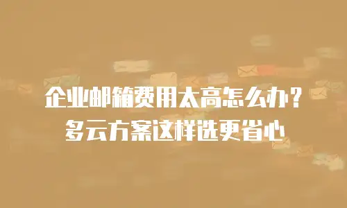 企业邮箱费用太高怎么办?多云方案这样选更省心