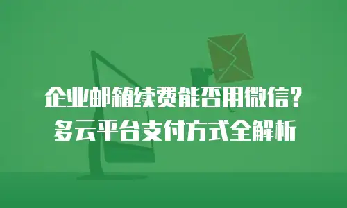 企业邮箱续费能否用微信？多云平台支付方式全解析