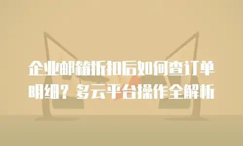 企业邮箱折扣后如何查订单明细？多云平台操作全解析