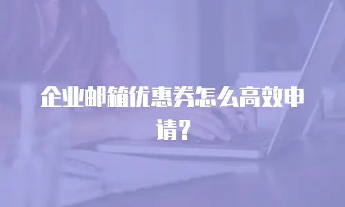 企业邮箱优惠券怎么高效申请？