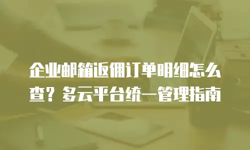 企业邮箱返佣订单明细怎么查？多云平台统一管理指南