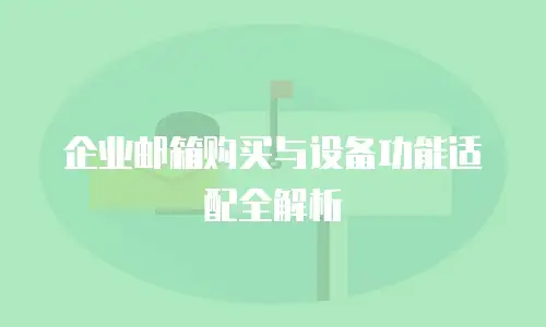 企业邮箱购买与设备功能适配全解析