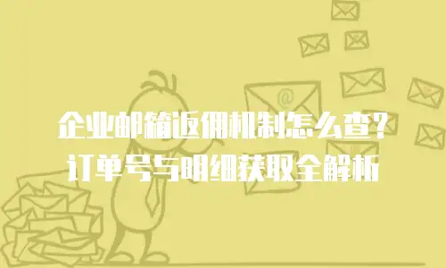 企业邮箱返佣机制怎么查？订单号与明细获取全解析