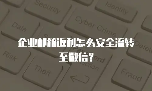 企业邮箱返利怎么安全流转至微信？
