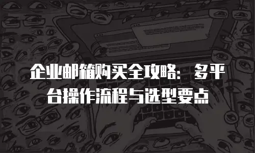 企业邮箱购买全攻略：多平台操作流程与选型要点
