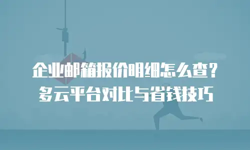 企业邮箱报价明细怎么查？多云平台对比与省钱技巧