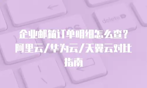 企业邮箱订单明细怎么查?阿里云/华为云/天翼云对比指南