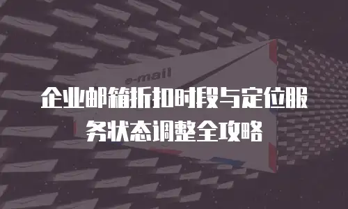 企业邮箱折扣时段与定位服务状态调整全攻略