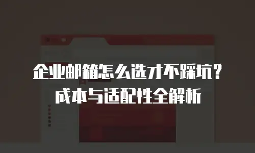 企业邮箱怎么选才不踩坑？成本与适配性全解析