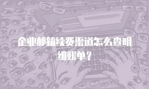 企业邮箱续费渠道怎么查明细账单？