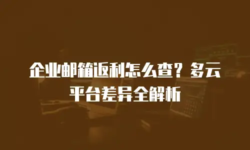 企业邮箱返利怎么查？多云平台差异全解析