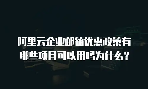 阿里云企业邮箱优惠政策有哪些项目可以用吗为什么？
