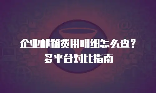 企业邮箱费用明细怎么查？多平台对比指南