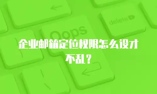 企业邮箱定位权限怎么设才不乱?