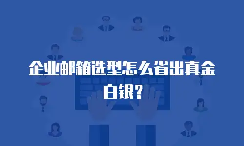 企业邮箱选型怎么省出真金白银？