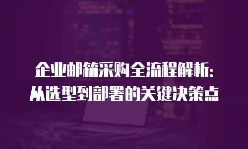 企业邮箱采购全流程解析:从选型到部署的关键决策点