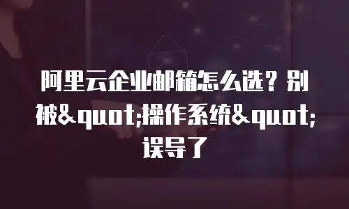 阿里云企业邮箱怎么选？别被"操作系统"误导了