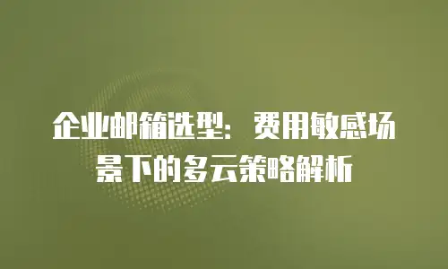 企业邮箱选型：费用敏感场景下的多云策略解析