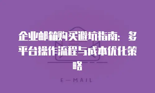 企业邮箱购买避坑指南：多平台操作流程与成本优化策略