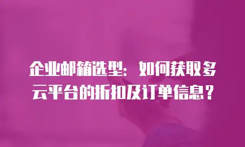 企业邮箱选型:如何获取多云平台的折扣及订单信息?