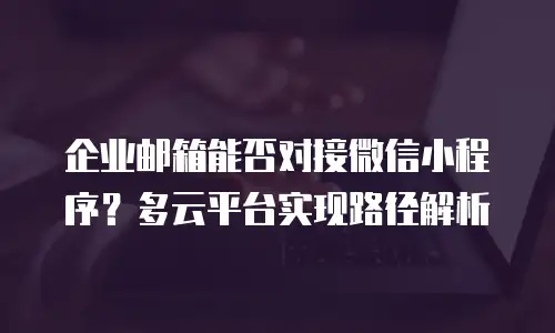 企业邮箱能否对接微信小程序？多云平台实现路径解析