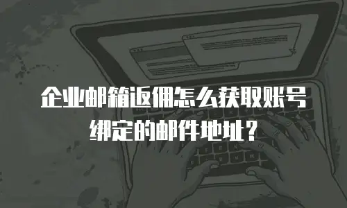 企业邮箱返佣怎么获取账号绑定的邮件地址？