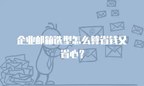企业邮箱选型怎么算省钱又省心?