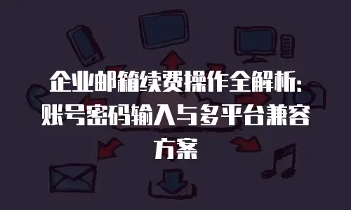 企业邮箱续费操作全解析：账号密码输入与多平台兼容方案