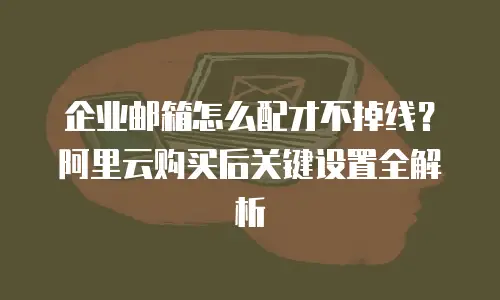 企业邮箱怎么配才不掉线?阿里云购买后关键设置全解析