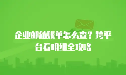 企业邮箱账单怎么查？跨平台看明细全攻略