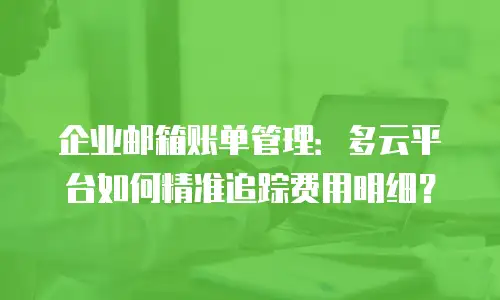 企业邮箱账单管理:多云平台如何精准追踪费用明细?