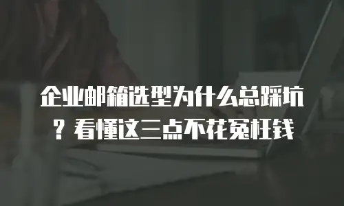 企业邮箱选型为什么总踩坑？看懂这三点不花冤枉钱