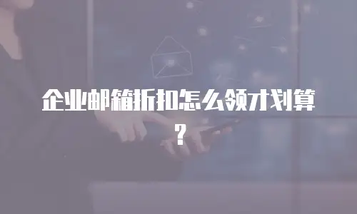 企业邮箱折扣怎么领才划算？