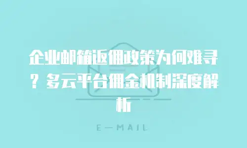 企业邮箱返佣政策为何难寻？多云平台佣金机制深度解析