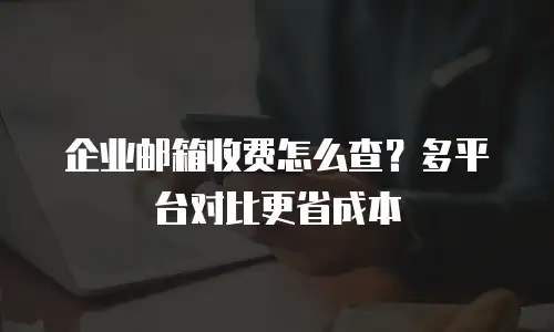 企业邮箱收费怎么查？多平台对比更省成本