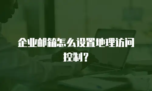 企业邮箱怎么设置地理访问控制?