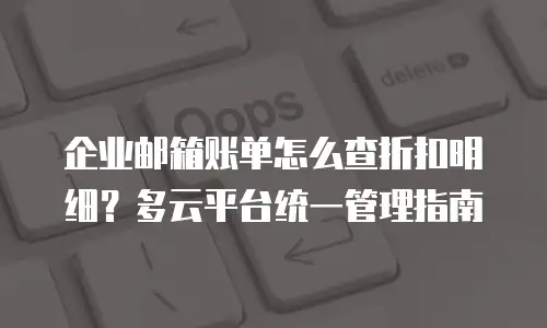 企业邮箱账单怎么查折扣明细?多云平台统一管理指南