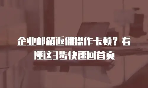 企业邮箱返佣操作卡顿？看懂这3步快速回首页