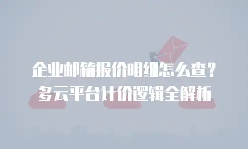 企业邮箱报价明细怎么查？多云平台计价逻辑全解析