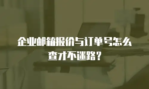 企业邮箱报价与订单号怎么查才不迷路？