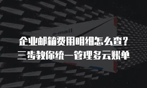 企业邮箱费用明细怎么查？三步教你统一管理多云账单