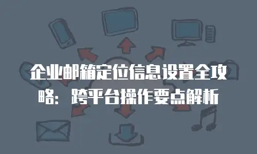 企业邮箱定位信息设置全攻略：跨平台操作要点解析
