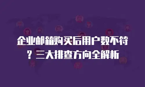 企业邮箱购买后用户数不符?三大排查方向全解析