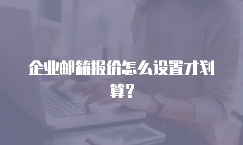 企业邮箱报价怎么设置才划算?