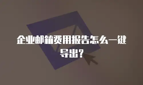 企业邮箱费用报告怎么一键导出？