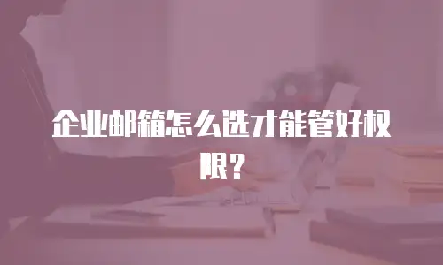 企业邮箱怎么选才能管好权限？