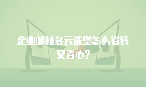 企业邮箱多云选型怎么省钱又省心？