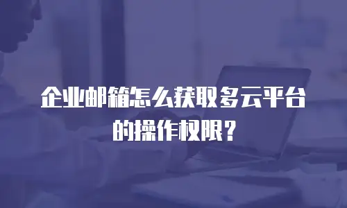 企业邮箱怎么获取多云平台的操作权限？