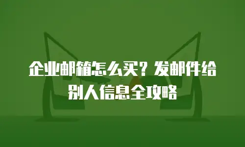 企业邮箱怎么买?发邮件给别人信息全攻略